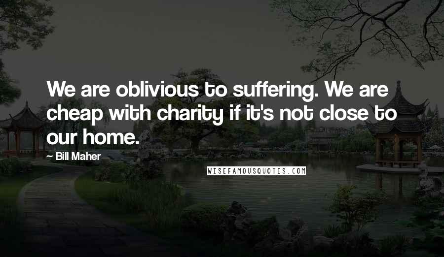 Bill Maher Quotes: We are oblivious to suffering. We are cheap with charity if it's not close to our home.