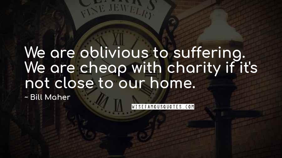 Bill Maher Quotes: We are oblivious to suffering. We are cheap with charity if it's not close to our home.
