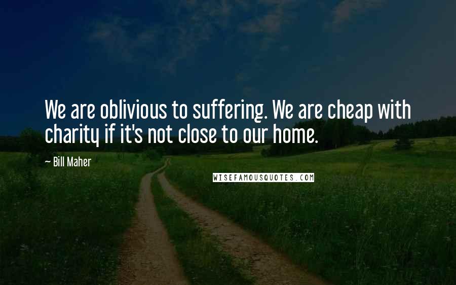Bill Maher Quotes: We are oblivious to suffering. We are cheap with charity if it's not close to our home.
