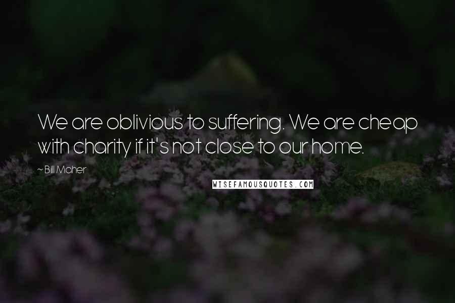 Bill Maher Quotes: We are oblivious to suffering. We are cheap with charity if it's not close to our home.