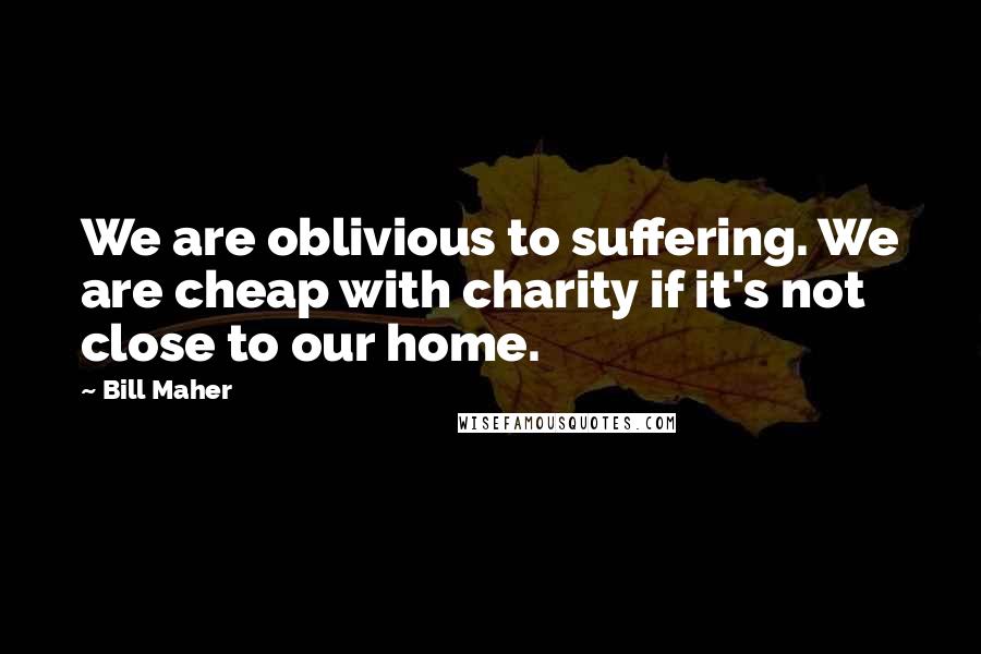 Bill Maher Quotes: We are oblivious to suffering. We are cheap with charity if it's not close to our home.