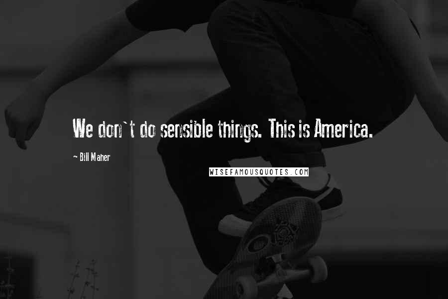 Bill Maher Quotes: We don't do sensible things. This is America.