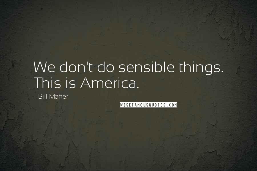 Bill Maher Quotes: We don't do sensible things. This is America.