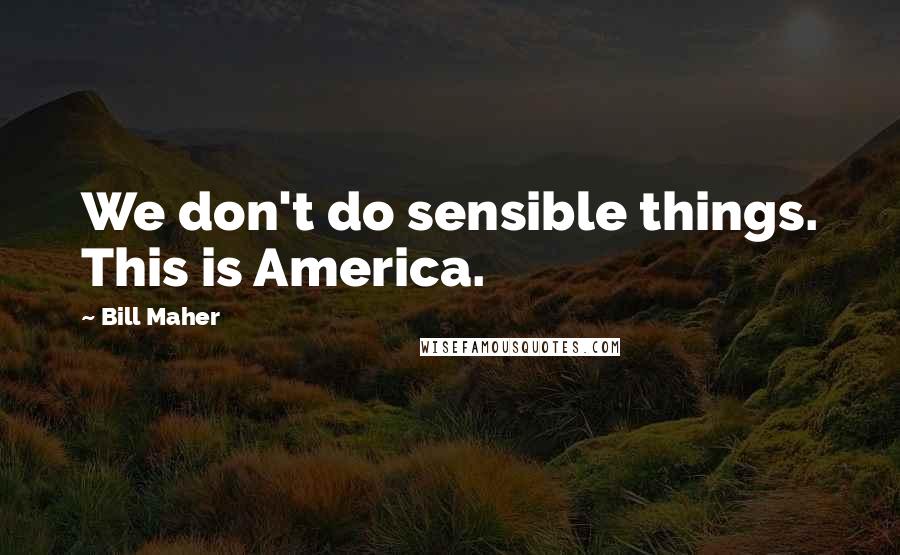 Bill Maher Quotes: We don't do sensible things. This is America.