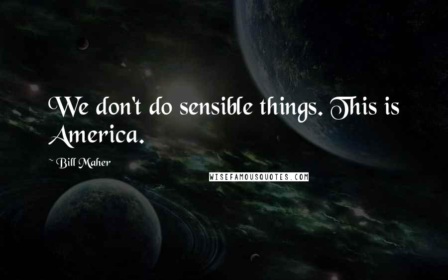 Bill Maher Quotes: We don't do sensible things. This is America.