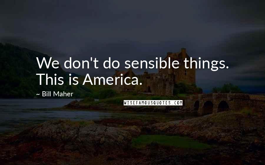 Bill Maher Quotes: We don't do sensible things. This is America.