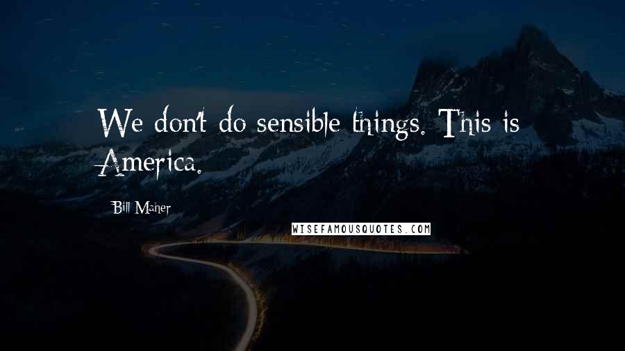 Bill Maher Quotes: We don't do sensible things. This is America.