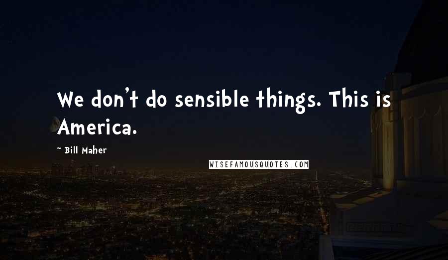 Bill Maher Quotes: We don't do sensible things. This is America.