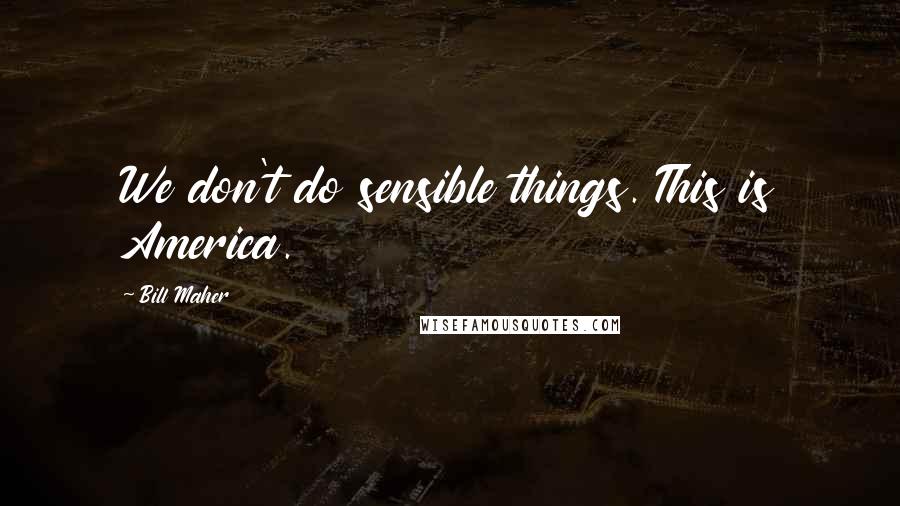 Bill Maher Quotes: We don't do sensible things. This is America.