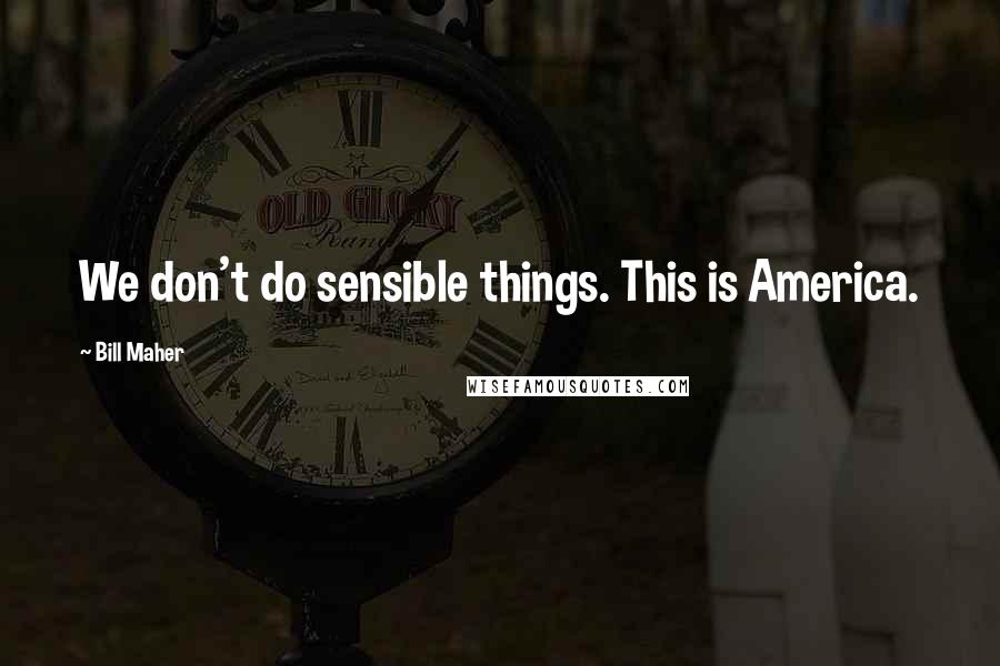 Bill Maher Quotes: We don't do sensible things. This is America.