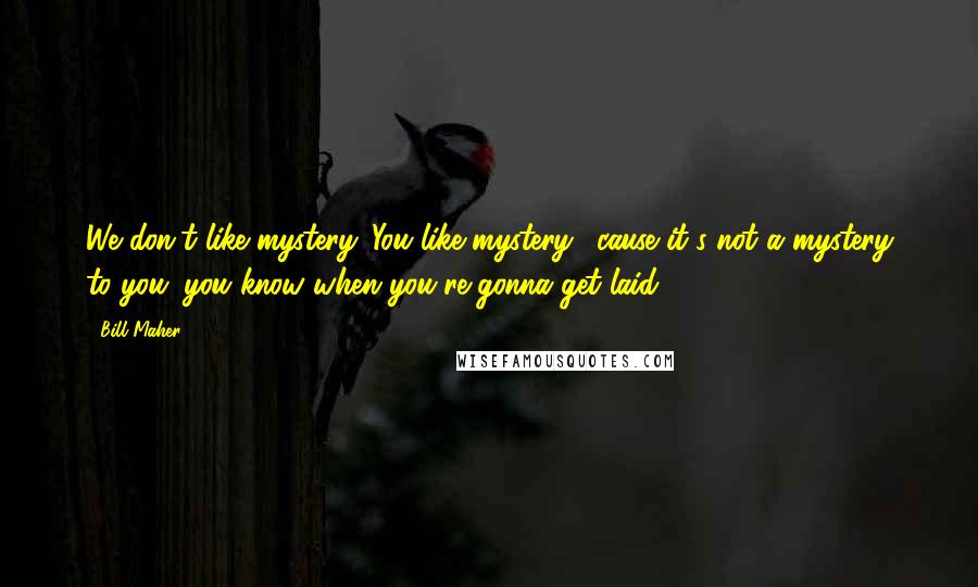 Bill Maher Quotes: We don't like mystery. You like mystery, 'cause it's not a mystery to you; you know when you're gonna get laid.