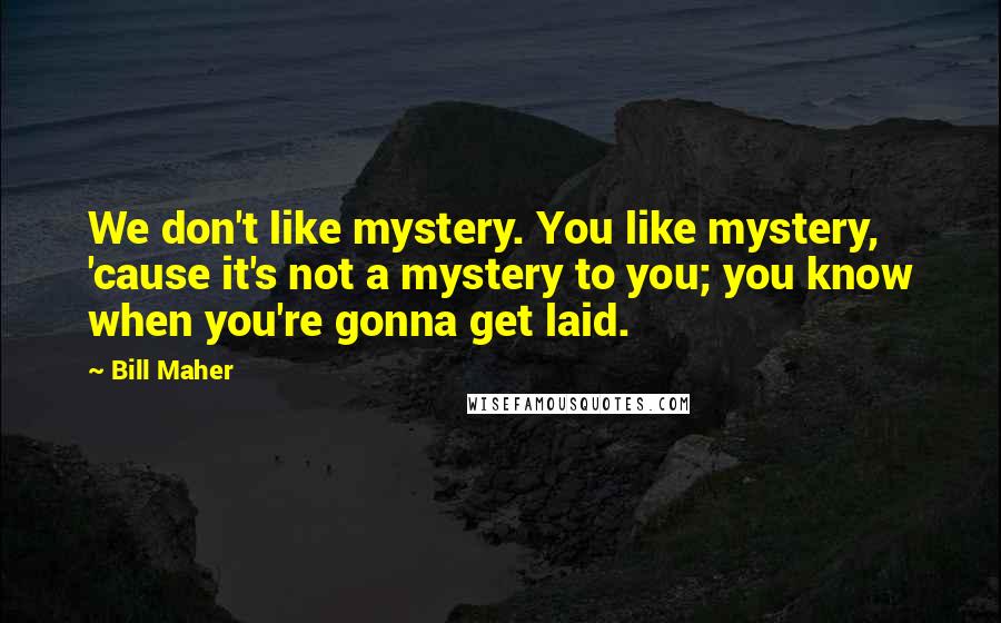 Bill Maher Quotes: We don't like mystery. You like mystery, 'cause it's not a mystery to you; you know when you're gonna get laid.