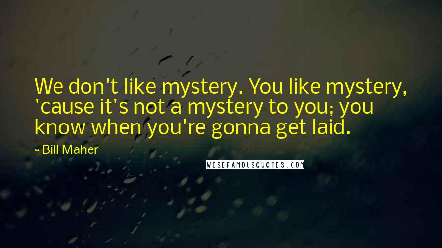 Bill Maher Quotes: We don't like mystery. You like mystery, 'cause it's not a mystery to you; you know when you're gonna get laid.