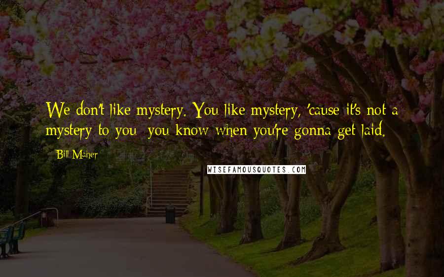 Bill Maher Quotes: We don't like mystery. You like mystery, 'cause it's not a mystery to you; you know when you're gonna get laid.