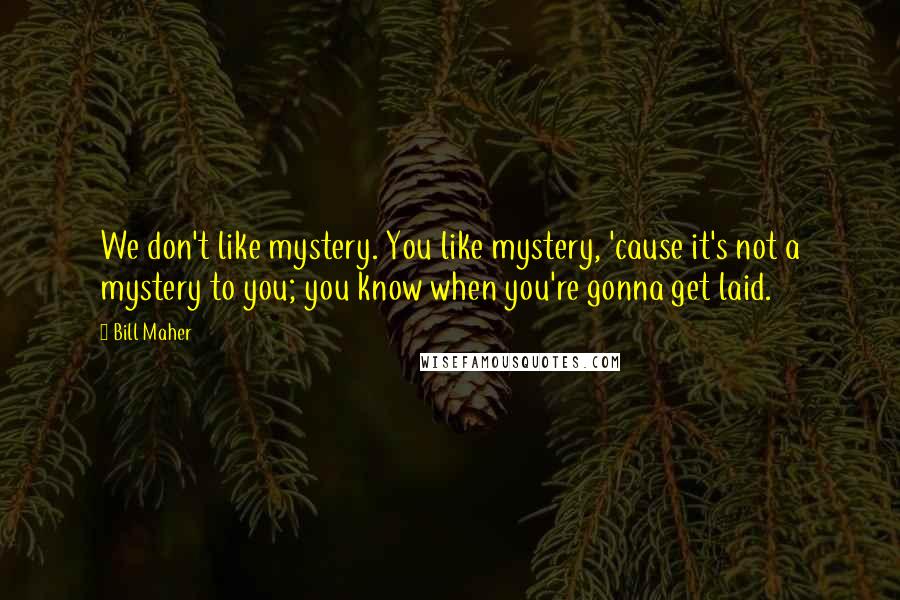 Bill Maher Quotes: We don't like mystery. You like mystery, 'cause it's not a mystery to you; you know when you're gonna get laid.