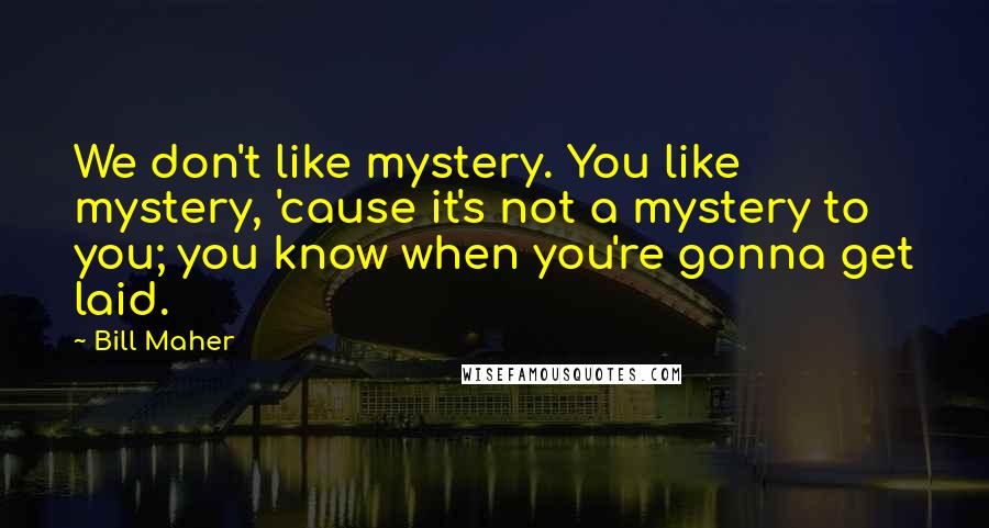 Bill Maher Quotes: We don't like mystery. You like mystery, 'cause it's not a mystery to you; you know when you're gonna get laid.