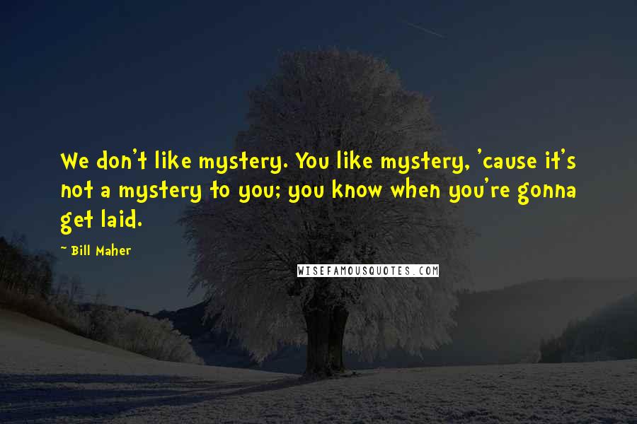 Bill Maher Quotes: We don't like mystery. You like mystery, 'cause it's not a mystery to you; you know when you're gonna get laid.