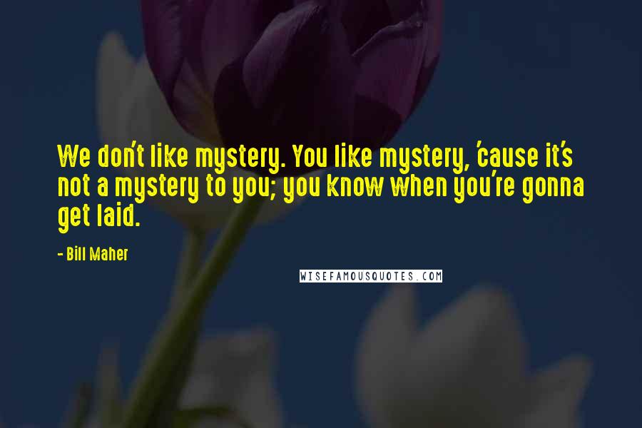 Bill Maher Quotes: We don't like mystery. You like mystery, 'cause it's not a mystery to you; you know when you're gonna get laid.