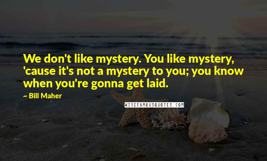 Bill Maher Quotes: We don't like mystery. You like mystery, 'cause it's not a mystery to you; you know when you're gonna get laid.