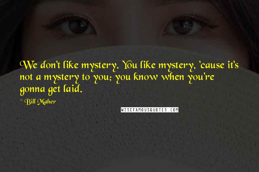 Bill Maher Quotes: We don't like mystery. You like mystery, 'cause it's not a mystery to you; you know when you're gonna get laid.