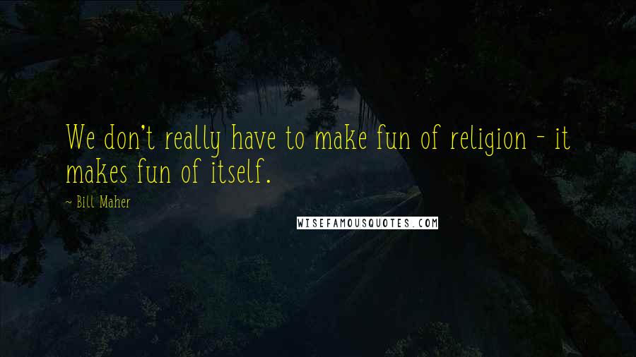 Bill Maher Quotes: We don't really have to make fun of religion - it makes fun of itself.