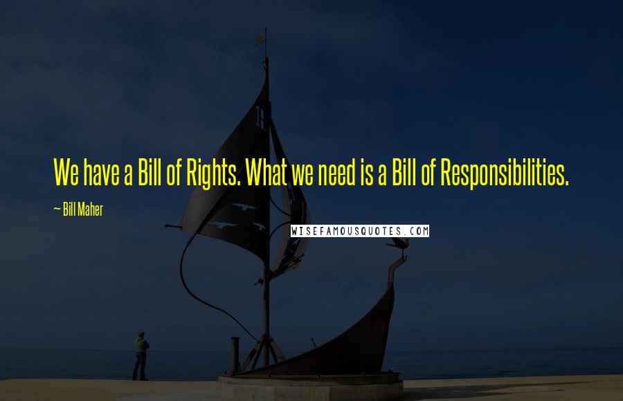 Bill Maher Quotes: We have a Bill of Rights. What we need is a Bill of Responsibilities.