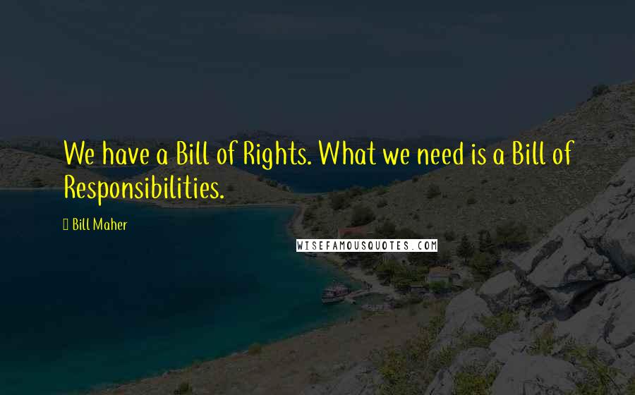 Bill Maher Quotes: We have a Bill of Rights. What we need is a Bill of Responsibilities.