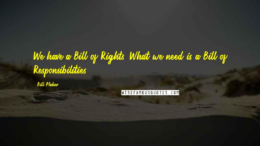 Bill Maher Quotes: We have a Bill of Rights. What we need is a Bill of Responsibilities.