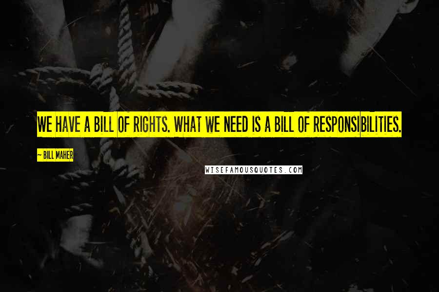 Bill Maher Quotes: We have a Bill of Rights. What we need is a Bill of Responsibilities.