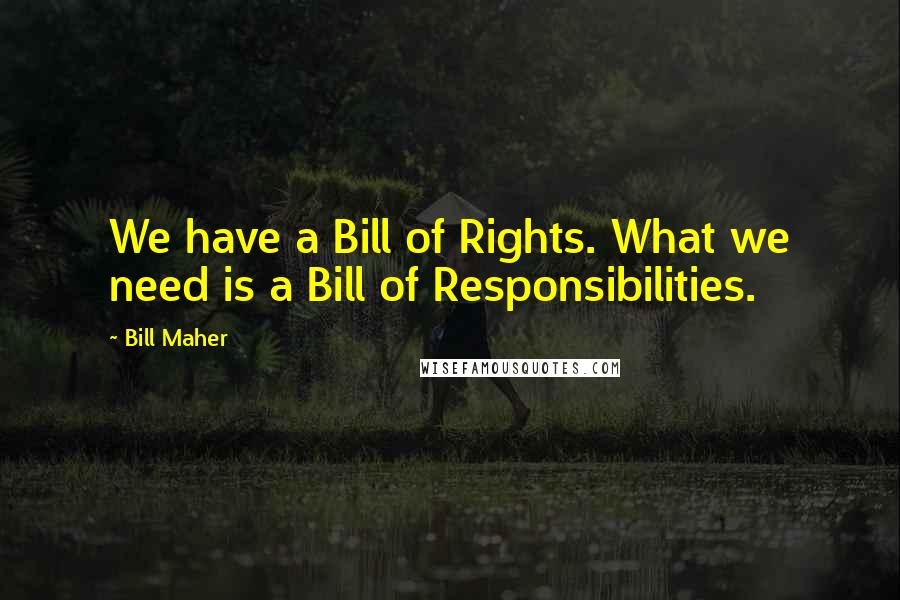 Bill Maher Quotes: We have a Bill of Rights. What we need is a Bill of Responsibilities.