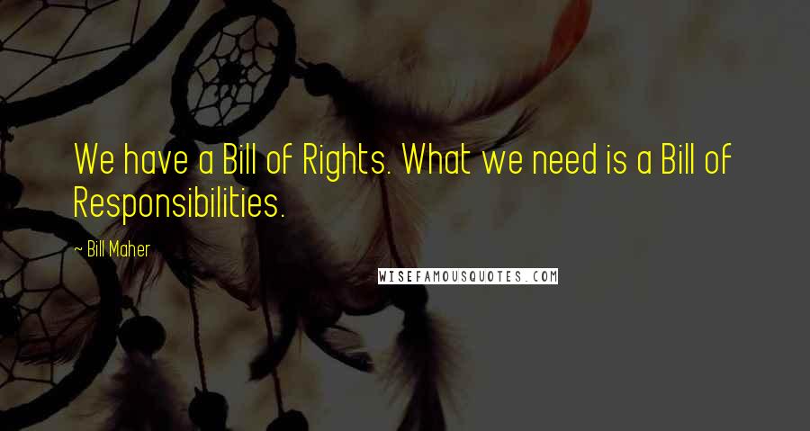 Bill Maher Quotes: We have a Bill of Rights. What we need is a Bill of Responsibilities.