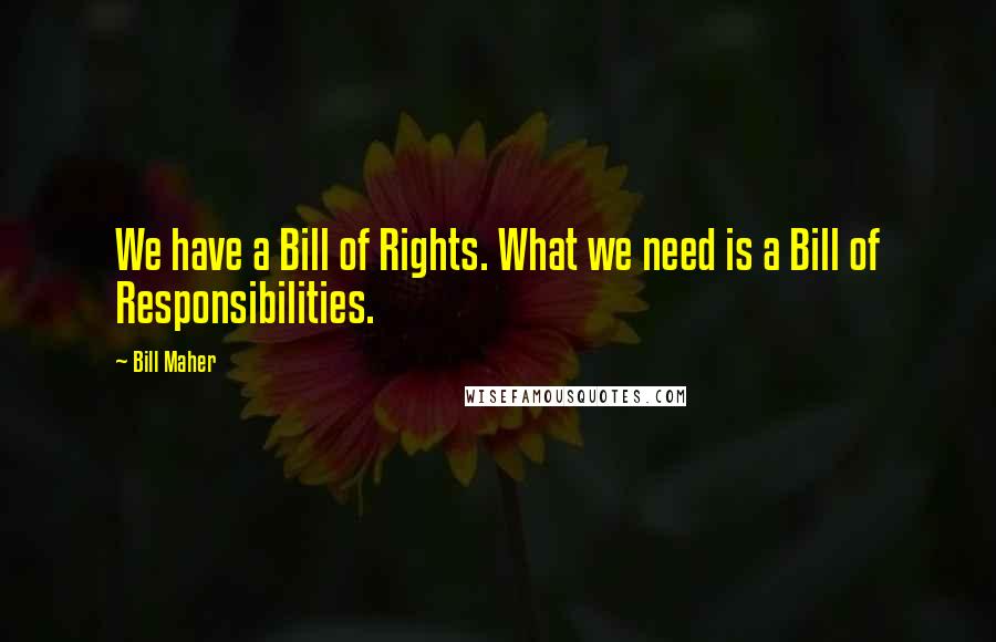 Bill Maher Quotes: We have a Bill of Rights. What we need is a Bill of Responsibilities.