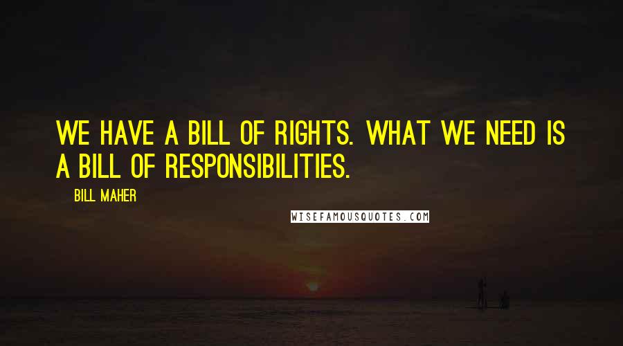 Bill Maher Quotes: We have a Bill of Rights. What we need is a Bill of Responsibilities.