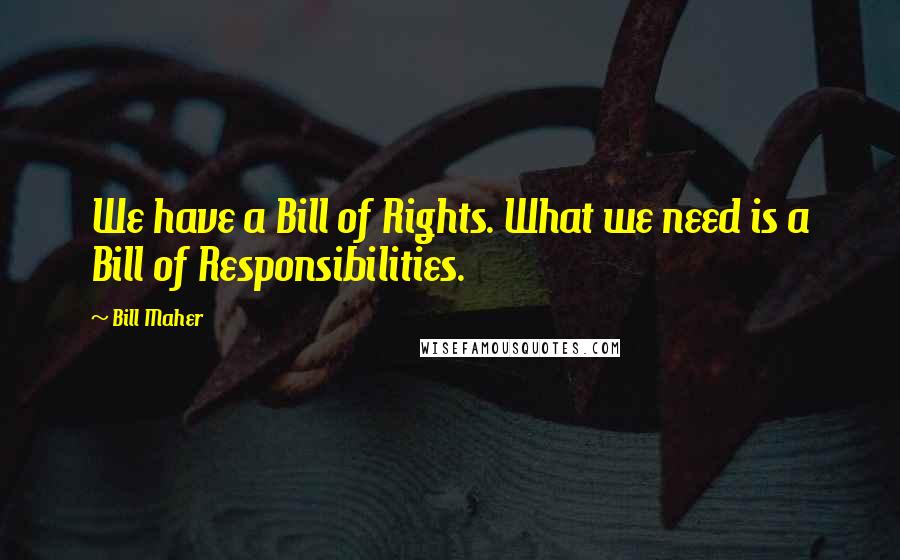 Bill Maher Quotes: We have a Bill of Rights. What we need is a Bill of Responsibilities.