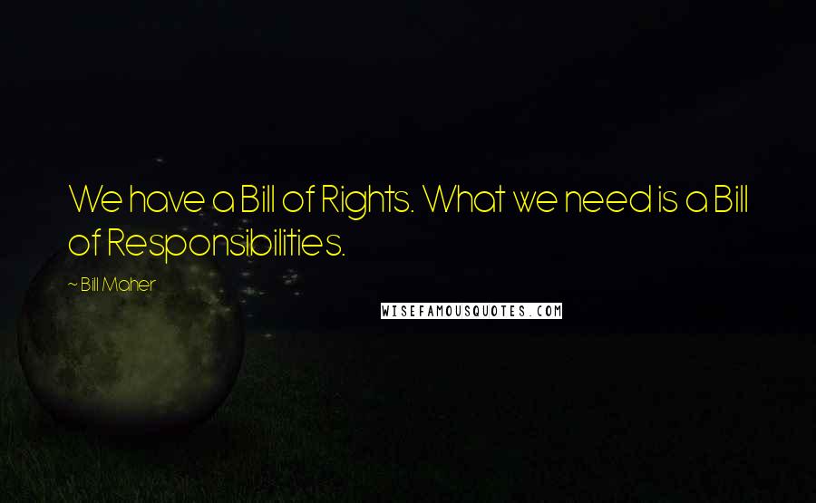 Bill Maher Quotes: We have a Bill of Rights. What we need is a Bill of Responsibilities.