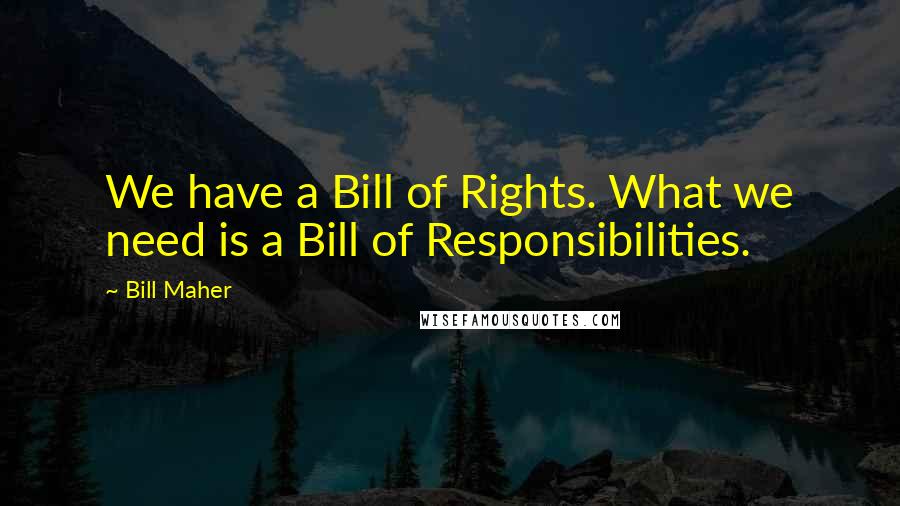 Bill Maher Quotes: We have a Bill of Rights. What we need is a Bill of Responsibilities.