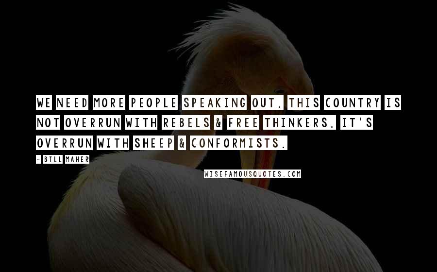 Bill Maher Quotes: We need more people speaking out. This country is not overrun with rebels & free thinkers. It's overrun with sheep & conformists.