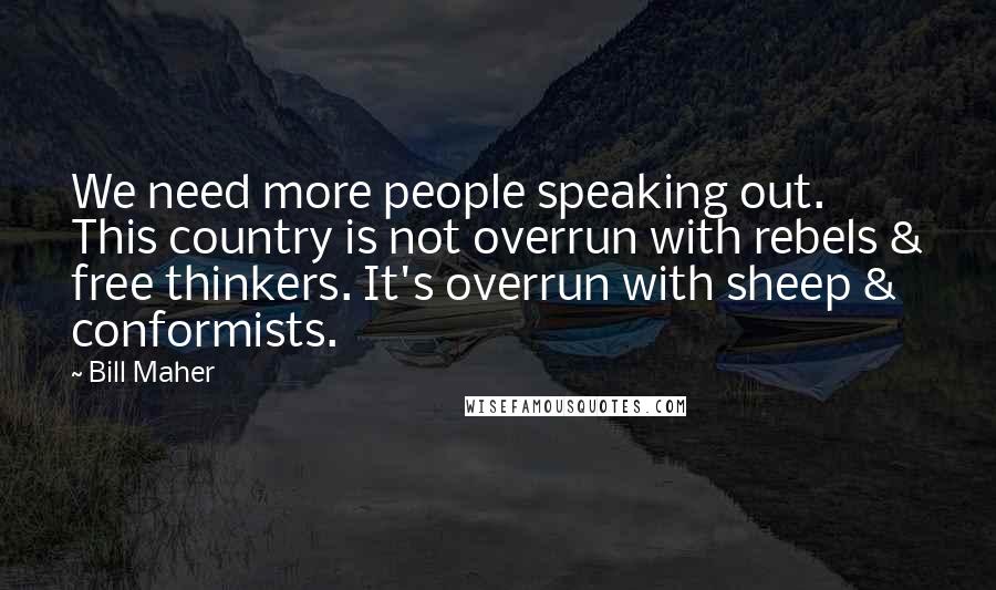 Bill Maher Quotes: We need more people speaking out. This country is not overrun with rebels & free thinkers. It's overrun with sheep & conformists.