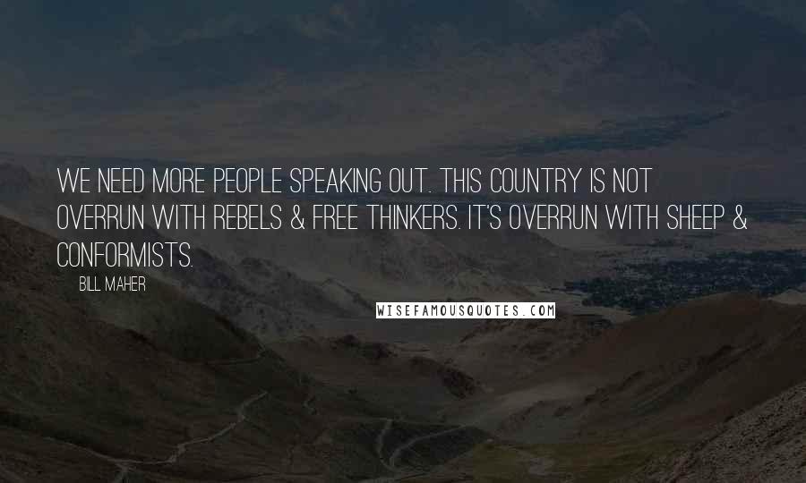 Bill Maher Quotes: We need more people speaking out. This country is not overrun with rebels & free thinkers. It's overrun with sheep & conformists.