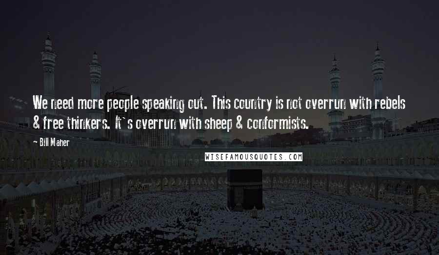 Bill Maher Quotes: We need more people speaking out. This country is not overrun with rebels & free thinkers. It's overrun with sheep & conformists.