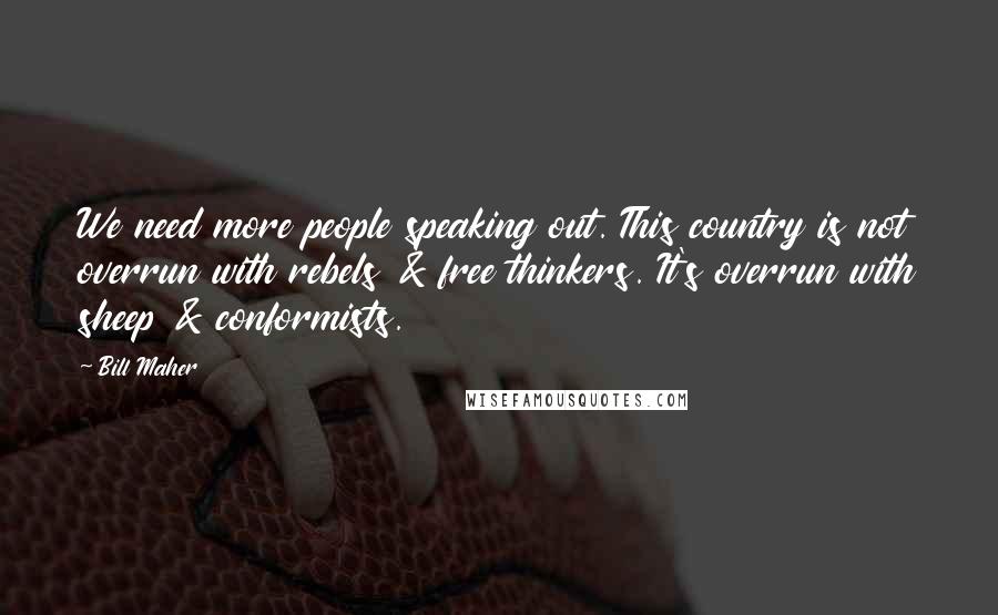 Bill Maher Quotes: We need more people speaking out. This country is not overrun with rebels & free thinkers. It's overrun with sheep & conformists.