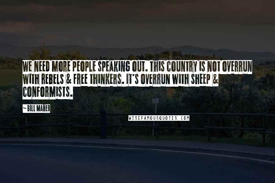Bill Maher Quotes: We need more people speaking out. This country is not overrun with rebels & free thinkers. It's overrun with sheep & conformists.