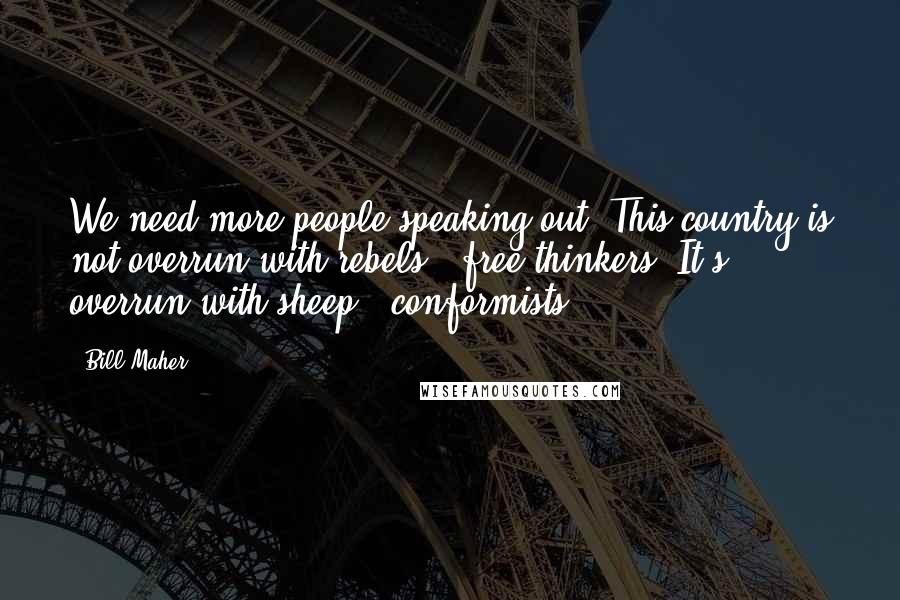 Bill Maher Quotes: We need more people speaking out. This country is not overrun with rebels & free thinkers. It's overrun with sheep & conformists.