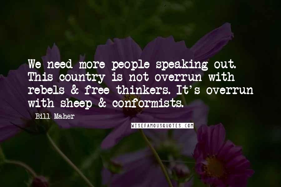 Bill Maher Quotes: We need more people speaking out. This country is not overrun with rebels & free thinkers. It's overrun with sheep & conformists.