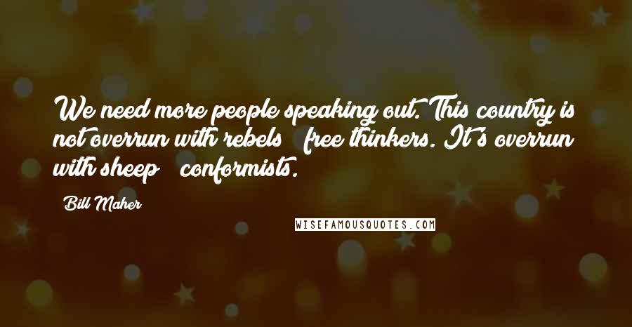 Bill Maher Quotes: We need more people speaking out. This country is not overrun with rebels & free thinkers. It's overrun with sheep & conformists.