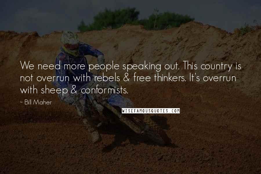 Bill Maher Quotes: We need more people speaking out. This country is not overrun with rebels & free thinkers. It's overrun with sheep & conformists.