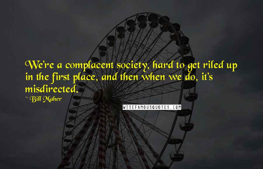 Bill Maher Quotes: We're a complacent society, hard to get riled up in the first place, and then when we do, it's misdirected.