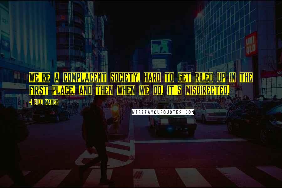 Bill Maher Quotes: We're a complacent society, hard to get riled up in the first place, and then when we do, it's misdirected.
