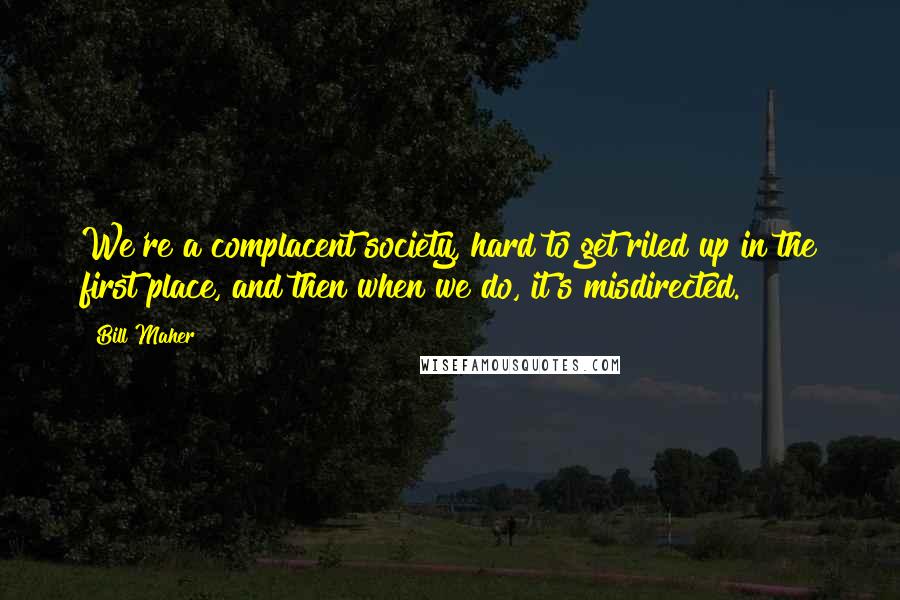 Bill Maher Quotes: We're a complacent society, hard to get riled up in the first place, and then when we do, it's misdirected.