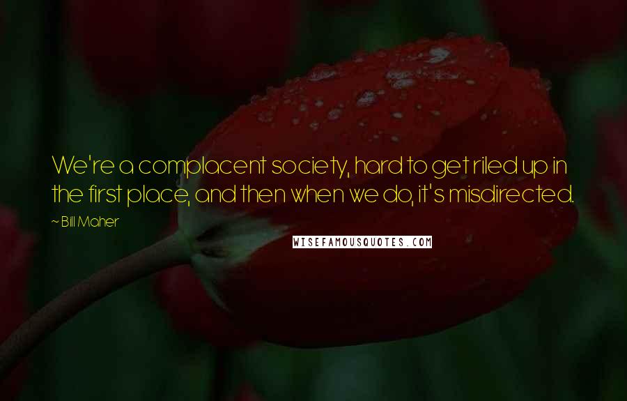 Bill Maher Quotes: We're a complacent society, hard to get riled up in the first place, and then when we do, it's misdirected.
